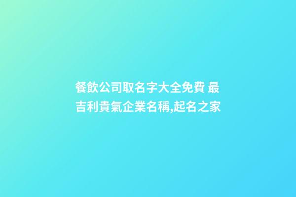 餐飲公司取名字大全免費 最吉利貴氣企業名稱,起名之家-第1張-公司起名-玄機派